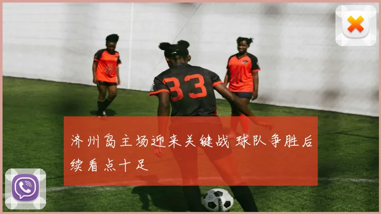 济州岛主场迎来关键战 球队争胜后续看点十足