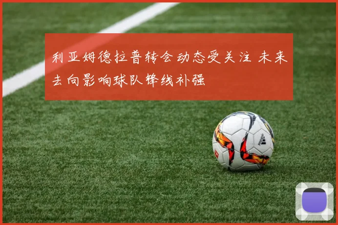 利亚姆德拉普转会动态受关注 未来去向影响球队锋线补强
