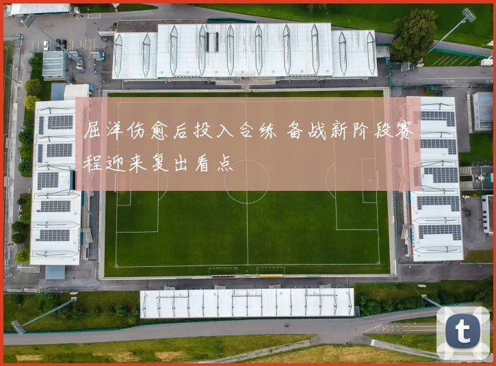 屈洋伤愈后投入合练 备战新阶段赛程迎来复出看点
