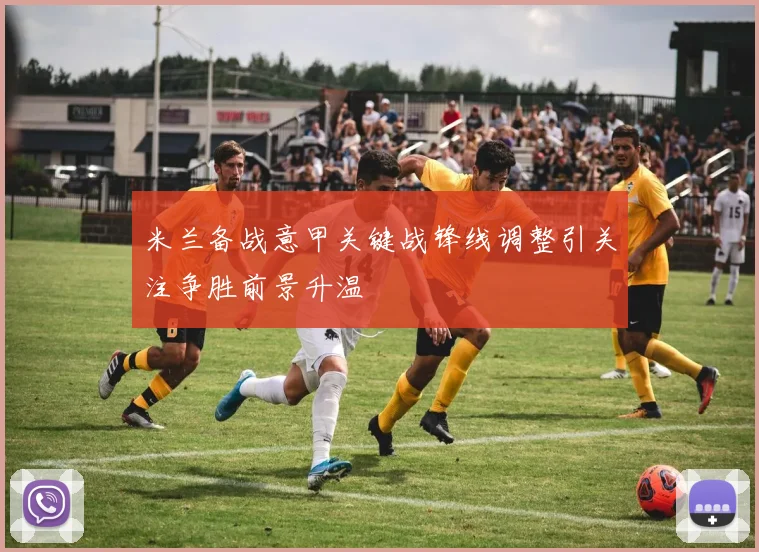 米兰备战意甲关键战锋线调整引关注争胜前景升温