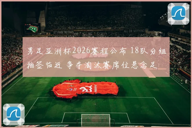 男足亚洲杯2026赛程公布 18队分组抽签临近 争夺淘汰赛席位悬念足