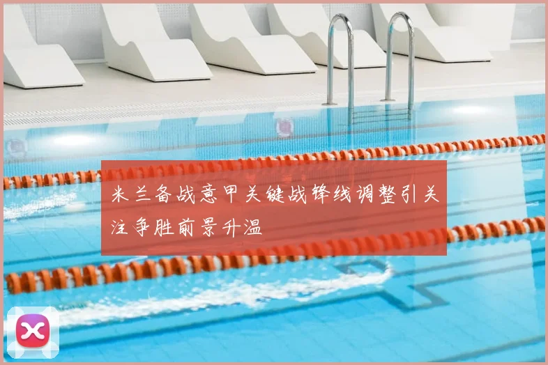米兰备战意甲关键战锋线调整引关注争胜前景升温