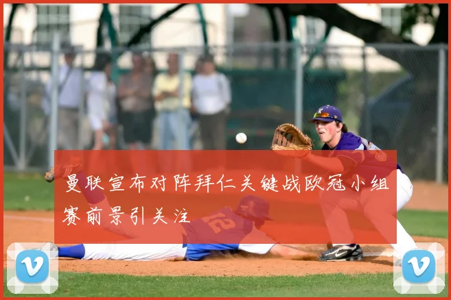 曼联宣布对阵拜仁关键战欧冠小组赛前景引关注