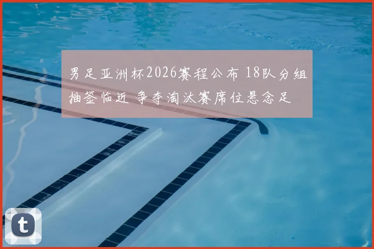 男足亚洲杯2026赛程公布 18队分组抽签临近 争夺淘汰赛席位悬念足