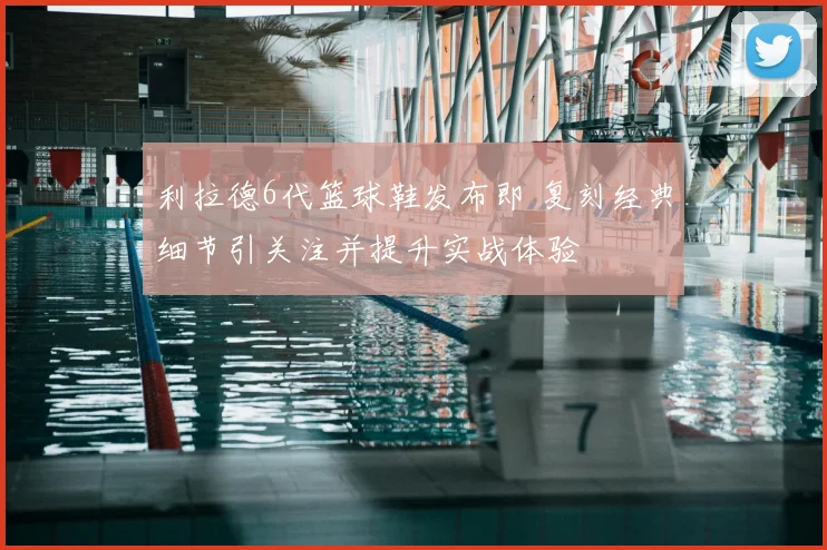 利拉德6代篮球鞋发布即 复刻经典细节引关注并提升实战体验