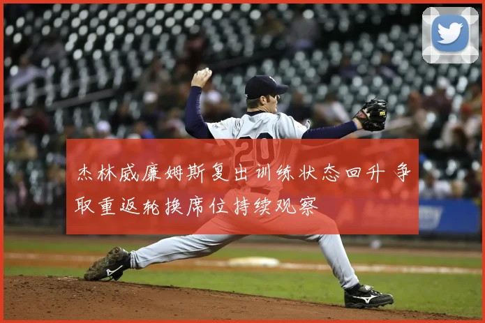 杰林威廉姆斯复出训练状态回升 争取重返轮换席位持续观察