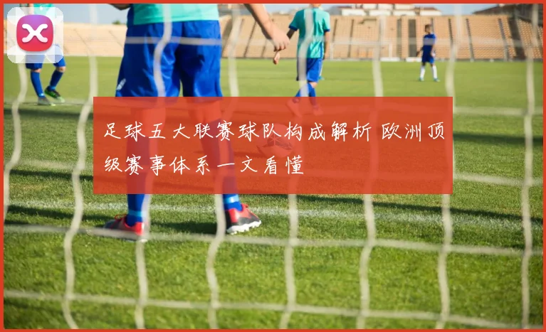 足球五大联赛球队构成解析 欧洲顶级赛事体系一文看懂