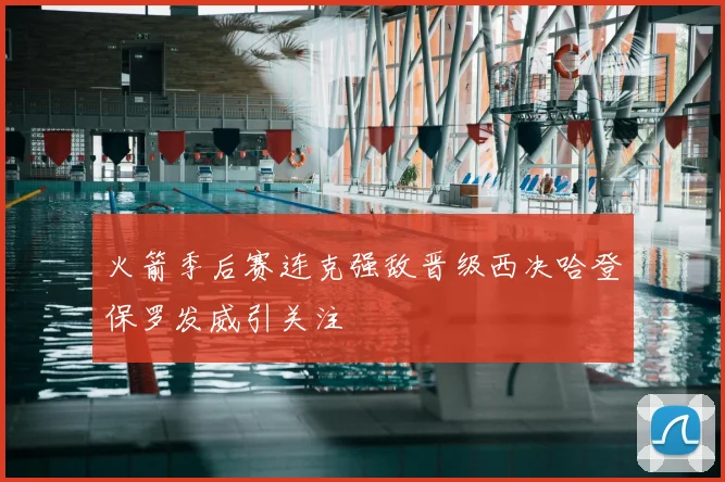火箭季后赛连克强敌晋级西决哈登保罗发威引关注