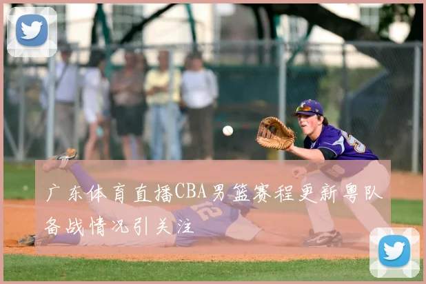 广东体育直播CBA男篮赛程更新粤队备战情况引关注
