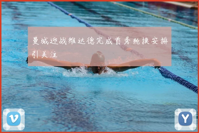 曼城迎战维达德完成首秀轮换安排引关注