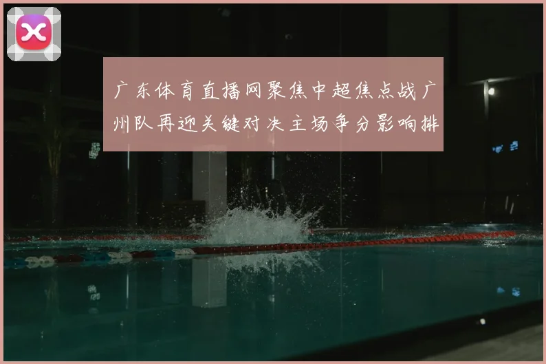 广东体育直播网聚焦中超焦点战广州队再迎关键对决主场争分影响排名走势