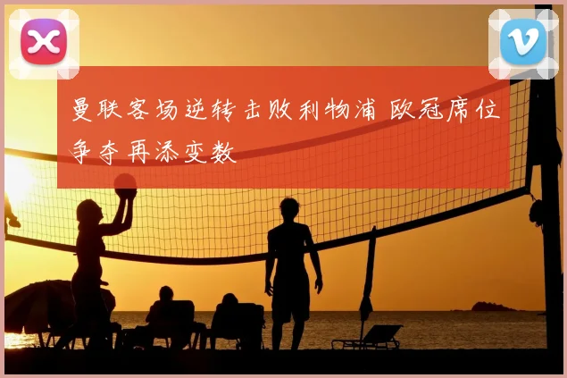 曼联客场逆转击败利物浦 欧冠席位争夺再添变数