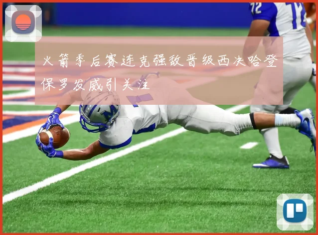 火箭季后赛连克强敌晋级西决哈登保罗发威引关注