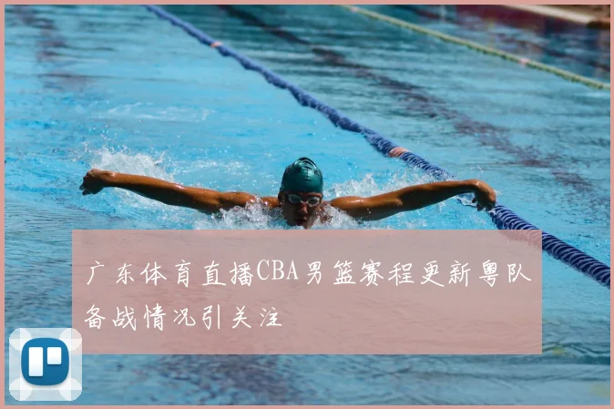 广东体育直播CBA男篮赛程更新粤队备战情况引关注