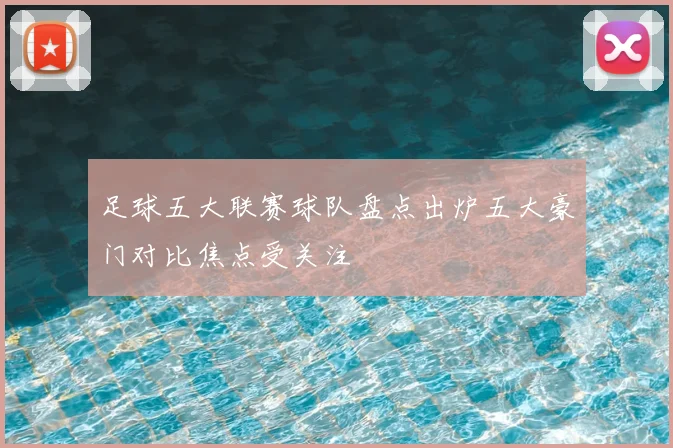 足球五大联赛球队盘点出炉五大豪门对比焦点受关注
