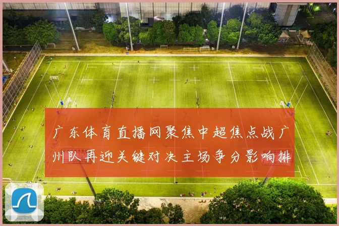 广东体育直播网聚焦中超焦点战广州队再迎关键对决主场争分影响排名走势
