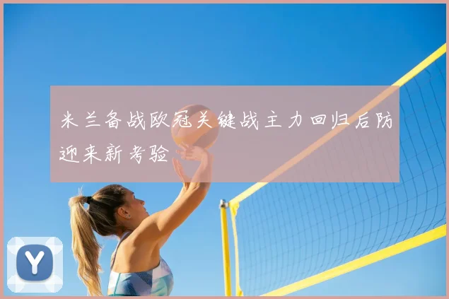 米兰备战欧冠关键战主力回归后防迎来新考验