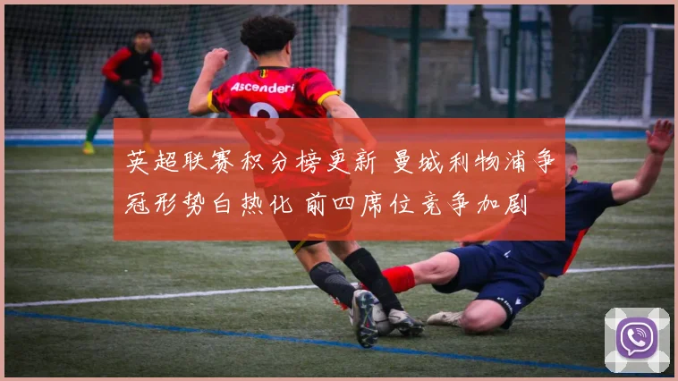 英超联赛积分榜更新 曼城利物浦争冠形势白热化 前四席位竞争加剧