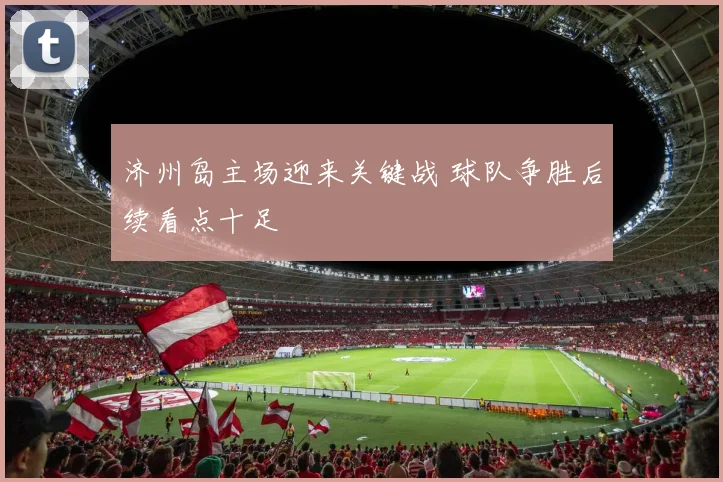 济州岛主场迎来关键战 球队争胜后续看点十足