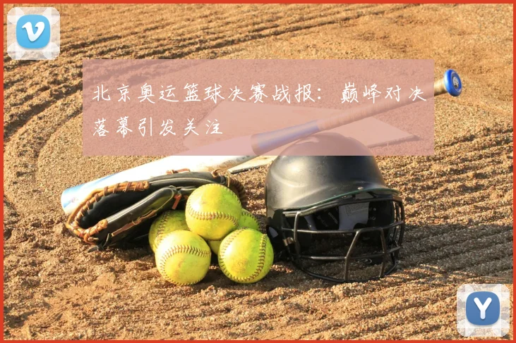 北京奥运篮球决赛战报:巅峰对决落幕引发关注