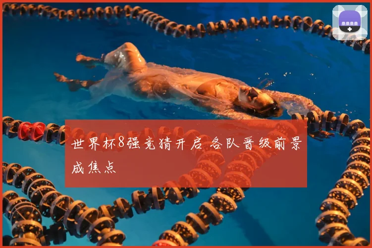 世界杯8强竞猜开启 各队晋级前景成焦点