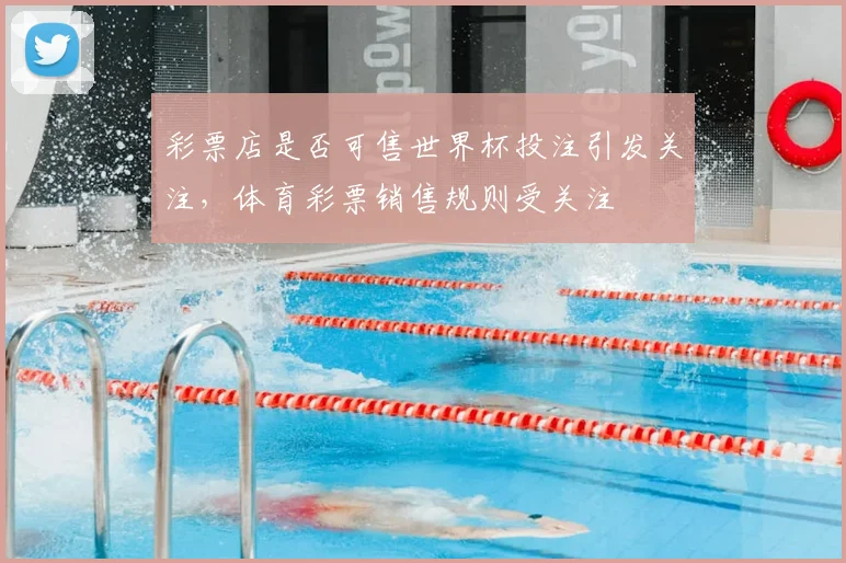 彩票店是否可售世界杯投注引发关注,体育彩票销售规则受关注
