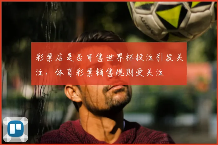 彩票店是否可售世界杯投注引发关注,体育彩票销售规则受关注