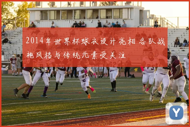 2014年世界杯球衣设计亮相 各队战袍风格与传统元素受关注