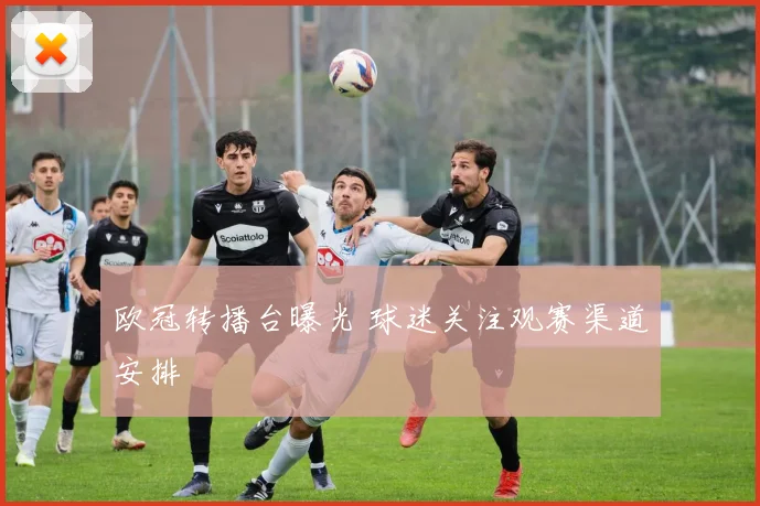 欧冠转播台曝光 球迷关注观赛渠道安排