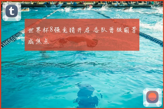 世界杯8强竞猜开启 各队晋级前景成焦点